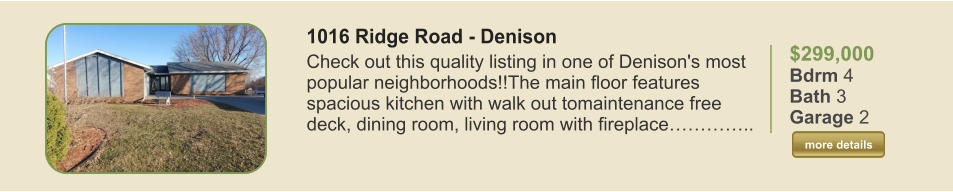 $299,000 Bdrm 4 Bath 3 Garage 2  more details more details 1016 Ridge Road - Denison Check out this quality listing in one of Denison's most popular neighborhoods!!The main floor features spacious kitchen with walk out tomaintenance free deck, dining room, living room with fireplace…………..