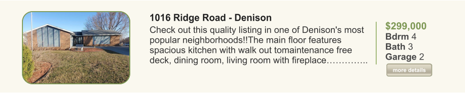 $299,000 Bdrm 4 Bath 3 Garage 2  more details more details 1016 Ridge Road - Denison Check out this quality listing in one of Denison's most popular neighborhoods!!The main floor features spacious kitchen with walk out tomaintenance free deck, dining room, living room with fireplace…………..