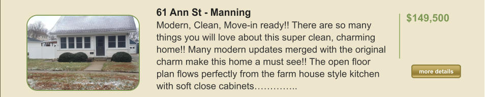 61 Ann St - Manning Modern, Clean, Move-in ready!! There are so many things you will love about this super clean, charming home!! Many modern updates merged with the original charm make this home a must see!! The open floor plan flows perfectly from the farm house style kitchen with soft close cabinets…………..  $149,500    more details more details