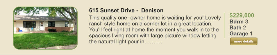 $229,000 Bdrm 3 Bath 2 Garage 1  more details more details 615 Sunset Drive -  Denison This quality one- owner home is waiting for you! Lovely ranch style home on a corner lot in a great location. You'll feel right at home the moment you walk in to the spacious living room with large picture window letting the natural light pour in……….