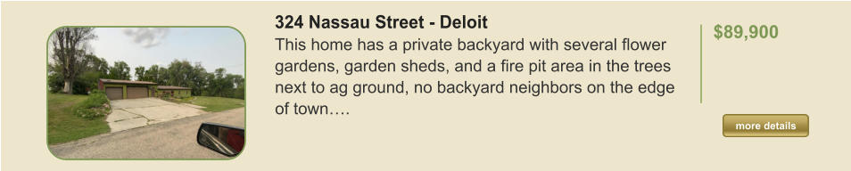 324 Nassau Street - Deloit This home has a private backyard with several flower gardens, garden sheds, and a fire pit area in the trees next to ag ground, no backyard neighbors on the edge of town….  $89,900    more details more details