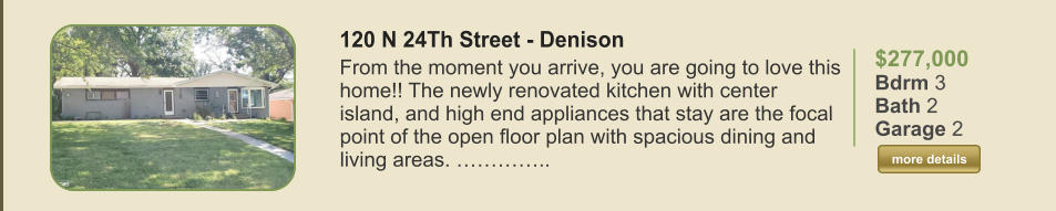 $277,000 Bdrm 3 Bath 2 Garage 2  more details more details 120 N 24Th Street - Denison From the moment you arrive, you are going to love this home!! The newly renovated kitchen with center island, and high end appliances that stay are the focal point of the open floor plan with spacious dining and living areas. …………..