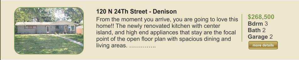 $268,500 Bdrm 3 Bath 2 Garage 2  more details more details 120 N 24Th Street - Denison From the moment you arrive, you are going to love this home!! The newly renovated kitchen with center island, and high end appliances that stay are the focal point of the open floor plan with spacious dining and living areas. …………..