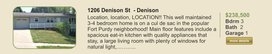 $238,500 Bdrm 3 Bath  2 Garage 1  more details more details 1206 Denison St  - Denison Location, location, LOCATION!! This well maintained 3-4 bedroom home is on a cul de sac in the popular Fort Purdy neighborhood! Main floor features include a spacious eat-in kitchen with quality appliances that stay, a large living room with plenty of windows for natural light,………..