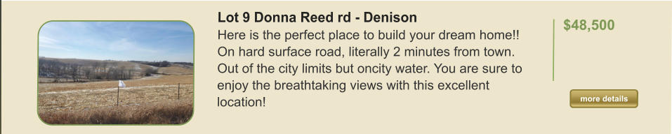 Lot 9 Donna Reed rd - Denison Here is the perfect place to build your dream home!! On hard surface road, literally 2 minutes from town. Out of the city limits but oncity water. You are sure to enjoy the breathtaking views with this excellent location!   $48,500  more details more details